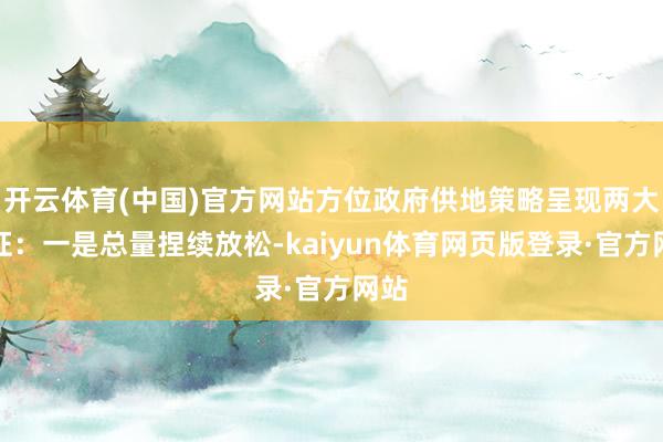 开云体育(中国)官方网站方位政府供地策略呈现两大特征：一是总量捏续放松-kaiyun体育网页版登录·官方网站