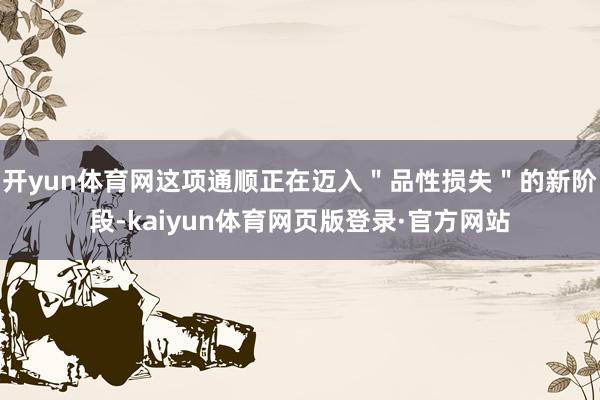 开yun体育网这项通顺正在迈入＂品性损失＂的新阶段-kaiyun体育网页版登录·官方网站