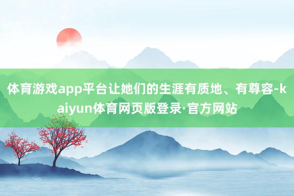 体育游戏app平台让她们的生涯有质地、有尊容-kaiyun体育网页版登录·官方网站