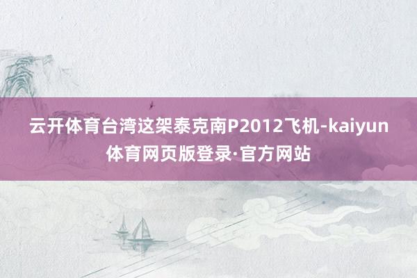 云开体育台湾这架泰克南P2012飞机-kaiyun体育网页版登录·官方网站