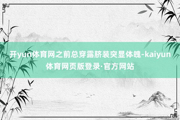 开yun体育网之前总穿露脐装突显体魄-kaiyun体育网页版登录·官方网站