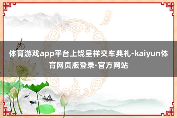 体育游戏app平台上饶呈祥交车典礼-kaiyun体育网页版登录·官方网站