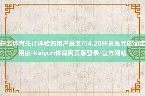 开云体育先行体验的用户是支付4.20好意思元的固定用度-kaiyun体育网页版登录·官方网站
