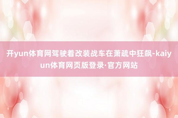 开yun体育网驾驶着改装战车在萧疏中狂飙-kaiyun体育网页版登录·官方网站