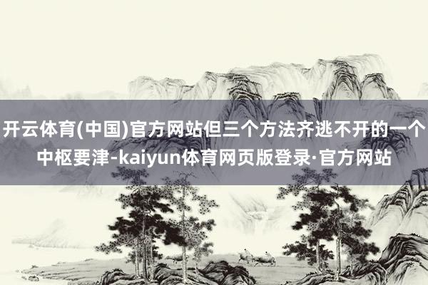 开云体育(中国)官方网站但三个方法齐逃不开的一个中枢要津-kaiyun体育网页版登录·官方网站