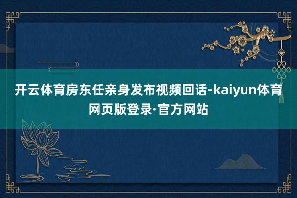 开云体育房东任亲身发布视频回话-kaiyun体育网页版登录·官方网站