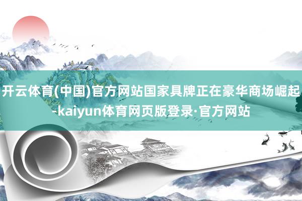 开云体育(中国)官方网站国家具牌正在豪华商场崛起-kaiyun体育网页版登录·官方网站