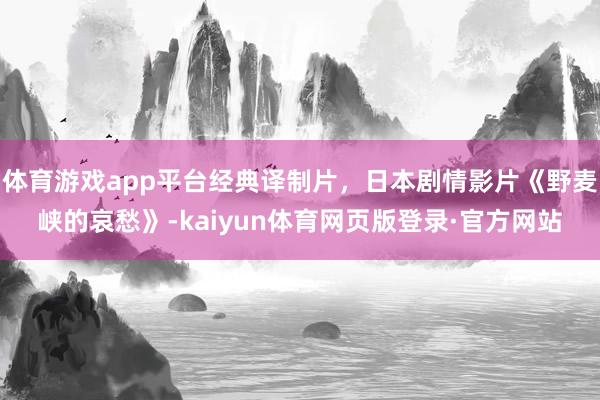 体育游戏app平台经典译制片，日本剧情影片《野麦峡的哀愁》-kaiyun体育网页版登录·官方网站
