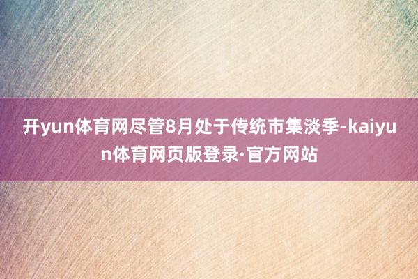 开yun体育网尽管8月处于传统市集淡季-kaiyun体育网页版登录·官方网站