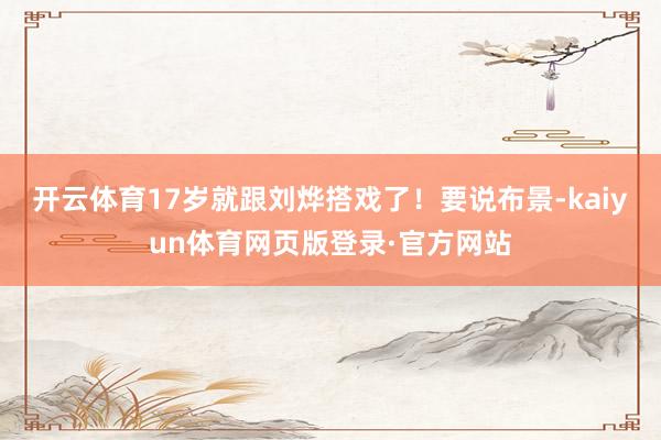 开云体育17岁就跟刘烨搭戏了！要说布景-kaiyun体育网页版登录·官方网站