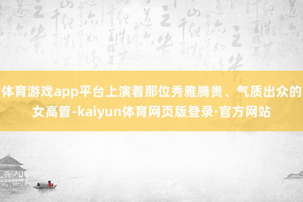 体育游戏app平台上演着那位秀雅腾贵、气质出众的女高管-kaiyun体育网页版登录·官方网站