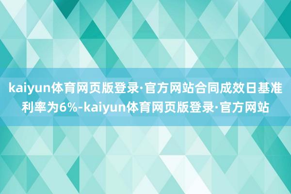 kaiyun体育网页版登录·官方网站合同成效日基准利率为6%-kaiyun体育网页版登录·官方网站