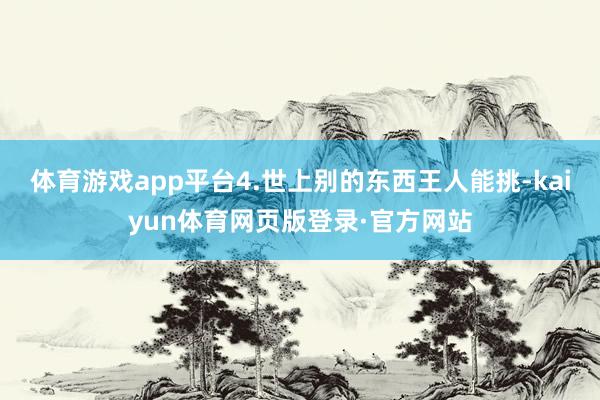 体育游戏app平台4.世上别的东西王人能挑-kaiyun体育网页版登录·官方网站