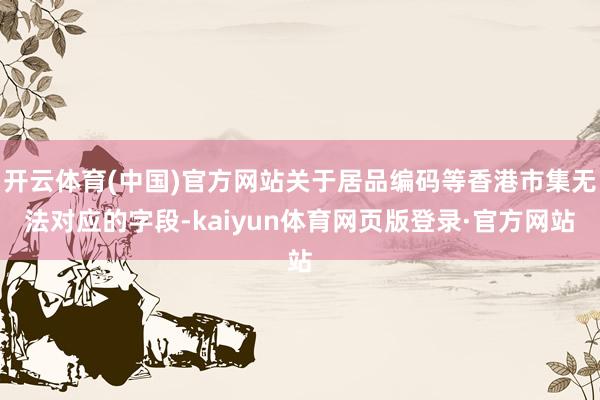 开云体育(中国)官方网站关于居品编码等香港市集无法对应的字段-kaiyun体育网页版登录·官方网站