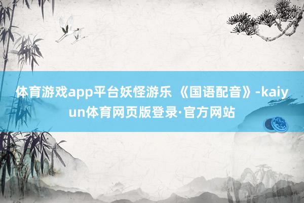 体育游戏app平台妖怪游乐 《国语配音》-kaiyun体育网页版登录·官方网站