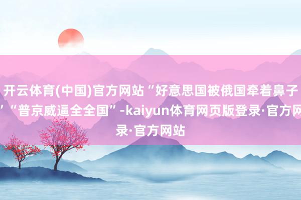 开云体育(中国)官方网站“好意思国被俄国牵着鼻子走”“普京威逼全全国”-kaiyun体育网页版登录·官方网站
