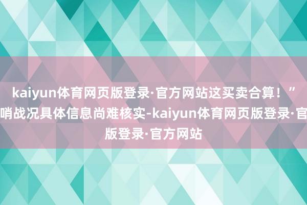 kaiyun体育网页版登录·官方网站这买卖合算！”俄军前哨战况具体信息尚难核实-kaiyun体育网页版登录·官方网站