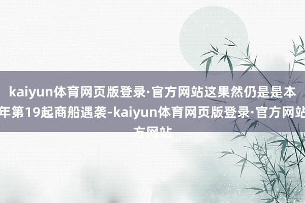 kaiyun体育网页版登录·官方网站这果然仍是是本年第19起商船遇袭-kaiyun体育网页版登录·官方网站