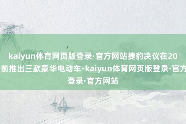 kaiyun体育网页版登录·官方网站捷豹决议在2030年前推出三款豪华电动车-kaiyun体育网页版登录·官方网站