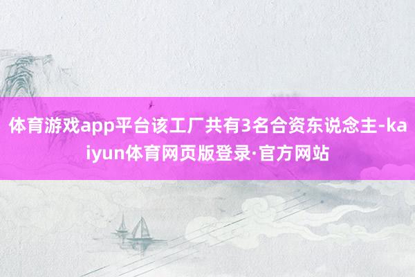 体育游戏app平台该工厂共有3名合资东说念主-kaiyun体育网页版登录·官方网站