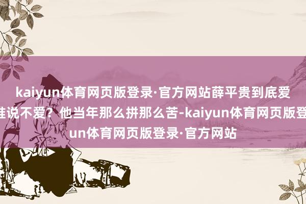 kaiyun体育网页版登录·官方网站薛平贵到底爱王宝钏不？谁说不爱？他当年那么拼那么苦-kaiyun体育网页版登录·官方网站