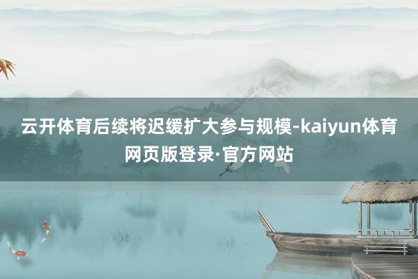 云开体育后续将迟缓扩大参与规模-kaiyun体育网页版登录·官方网站
