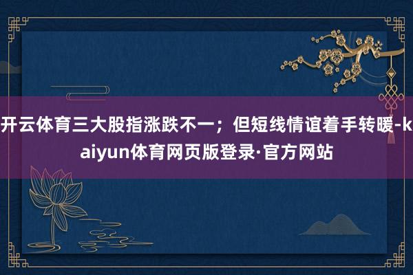 开云体育三大股指涨跌不一；但短线情谊着手转暖-kaiyun体育网页版登录·官方网站