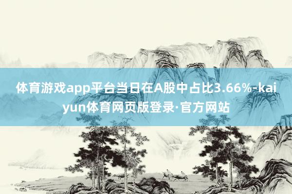 体育游戏app平台当日在A股中占比3.66%-kaiyun体育网页版登录·官方网站
