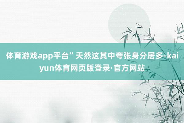 体育游戏app平台”天然这其中夸张身分居多-kaiyun体育网页版登录·官方网站