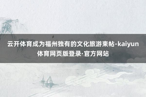 云开体育成为福州独有的文化旅游柬帖-kaiyun体育网页版登录·官方网站
