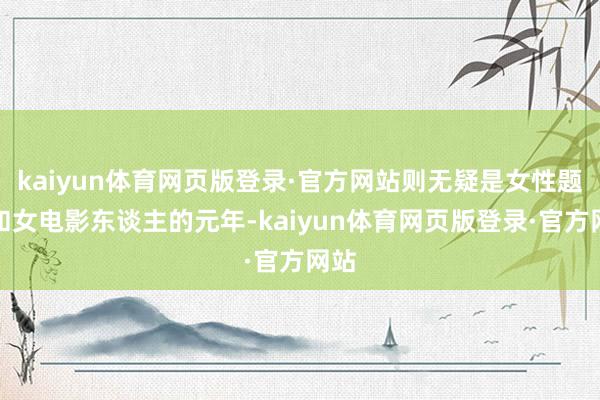 kaiyun体育网页版登录·官方网站则无疑是女性题材和女电影东谈主的元年-kaiyun体育网页版登录·官方网站