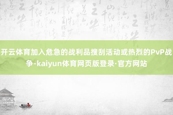 开云体育加入危急的战利品搜刮活动或热烈的PvP战争-kaiyun体育网页版登录·官方网站
