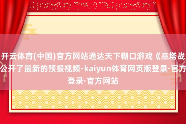 开云体育(中国)官方网站通达天下糊口游戏《巫塔战记》公开了最新的预报视频-kaiyun体育网页版登录·官方网站