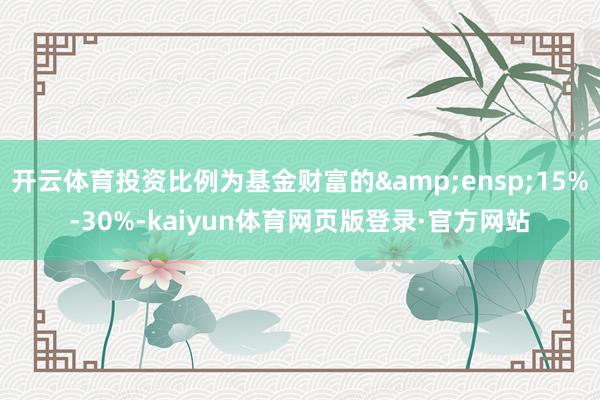 开云体育投资比例为基金财富的&ensp;15%-30%-kaiyun体育网页版登录·官方网站