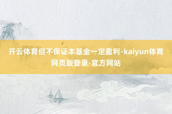 开云体育但不保证本基金一定盈利-kaiyun体育网页版登录·官方网站