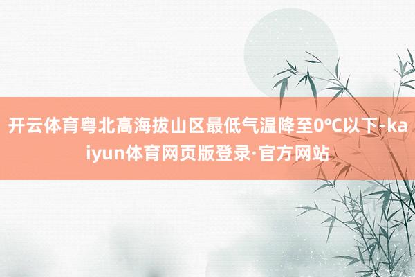 开云体育粤北高海拔山区最低气温降至0℃以下-kaiyun体育网页版登录·官方网站