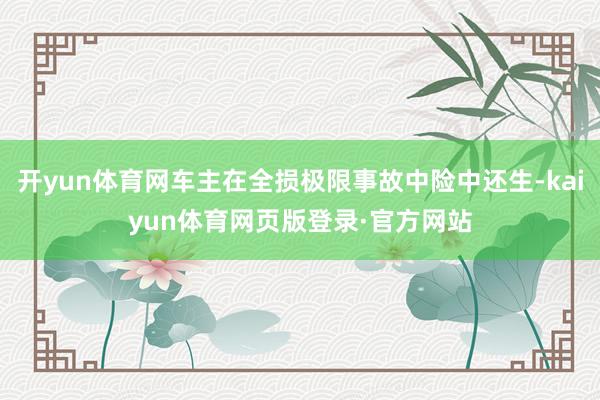 开yun体育网车主在全损极限事故中险中还生-kaiyun体育网页版登录·官方网站