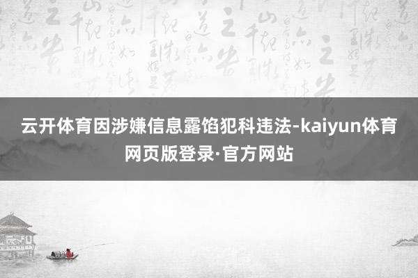 云开体育因涉嫌信息露馅犯科违法-kaiyun体育网页版登录·官方网站