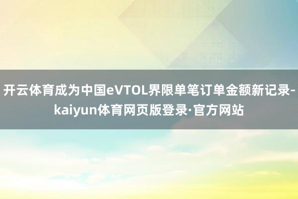 开云体育成为中国eVTOL界限单笔订单金额新记录-kaiyun体育网页版登录·官方网站