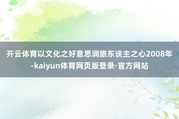 开云体育　　以文化之好意思润旅东谈主之心　　2008年-kaiyun体育网页版登录·官方网站