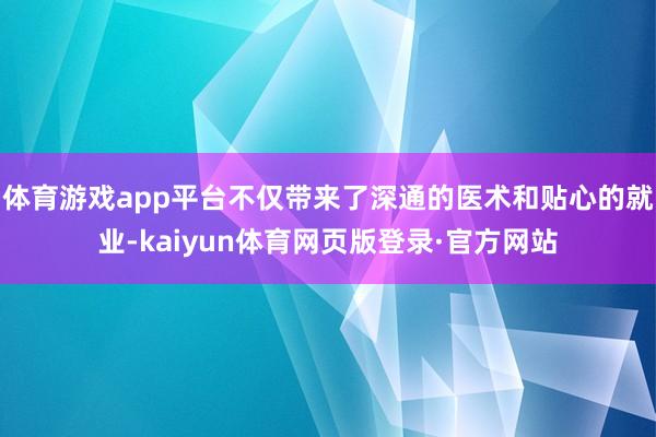 体育游戏app平台不仅带来了深通的医术和贴心的就业-kaiyun体育网页版登录·官方网站