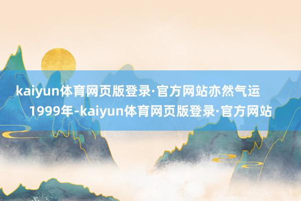 kaiyun体育网页版登录·官方网站亦然气运       1999年-kaiyun体育网页版登录·官方网站
