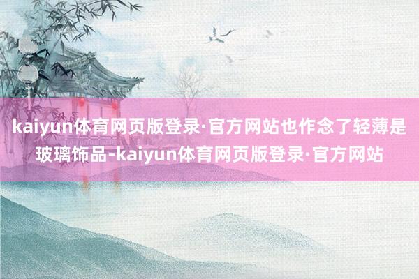kaiyun体育网页版登录·官方网站也作念了轻薄是玻璃饰品-kaiyun体育网页版登录·官方网站