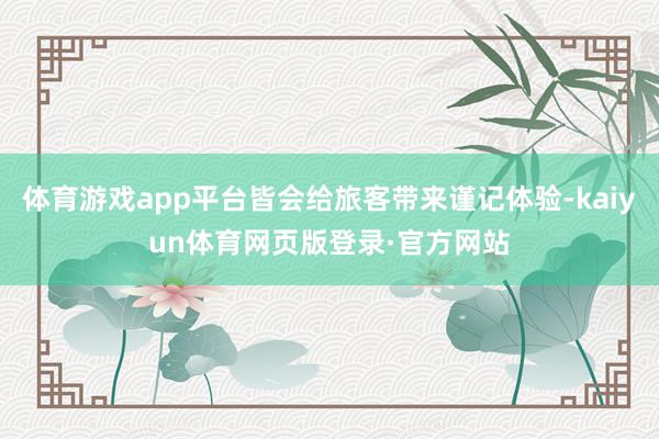体育游戏app平台皆会给旅客带来谨记体验-kaiyun体育网页版登录·官方网站