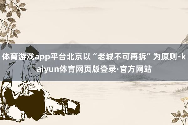 体育游戏app平台北京以“老城不可再拆”为原则-kaiyun体育网页版登录·官方网站