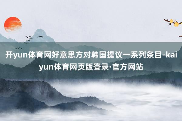 开yun体育网好意思方对韩国提议一系列条目-kaiyun体育网页版登录·官方网站