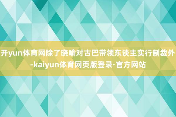 开yun体育网除了晓喻对古巴带领东谈主实行制裁外-kaiyun体育网页版登录·官方网站