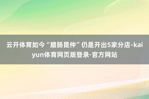 云开体育如今“腊肠昆仲”仍是开出5家分店-kaiyun体育网页版登录·官方网站