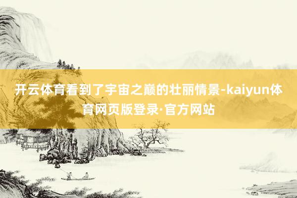 开云体育看到了宇宙之巅的壮丽情景-kaiyun体育网页版登录·官方网站