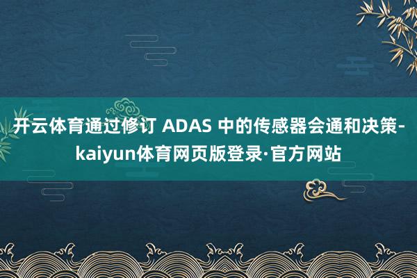 开云体育通过修订 ADAS 中的传感器会通和决策-kaiyun体育网页版登录·官方网站